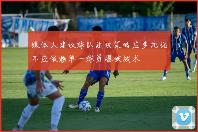 媒体人建议球队进攻策略应多元化不应依赖单一球员爆破战术