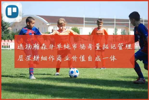 选杨瀚森非单纯市场考量拓记管理层深耕细作商业价值自成一体
