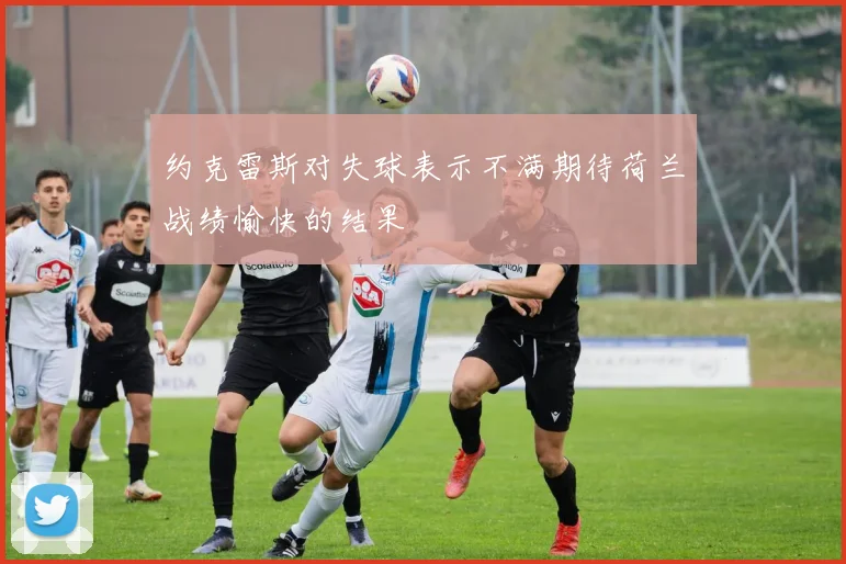 约克雷斯对失球表示不满期待荷兰战绩愉快的结果