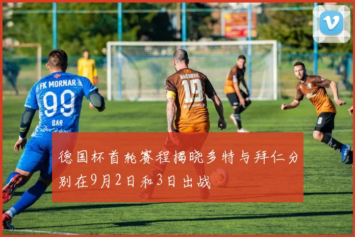 德国杯首轮赛程揭晓多特与拜仁分别在9月2日和3日出战