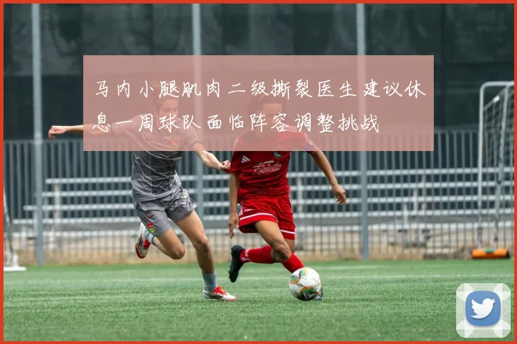 马内小腿肌肉二级撕裂医生建议休息一周球队面临阵容调整挑战