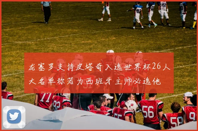 龙塞罗支持皮塔奇入选世界杯26人大名单称若为西班牙主帅必选他