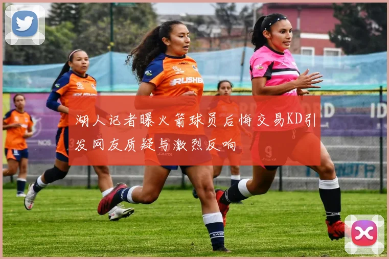 湖人记者曝火箭球员后悔交易KD引发网友质疑与激烈反响