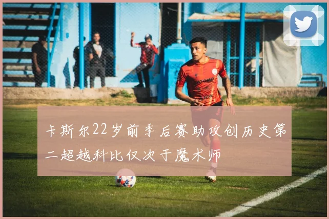 卡斯尔22岁前季后赛助攻创历史第二超越科比仅次于魔术师