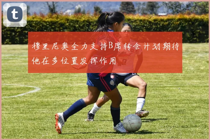 穆里尼奥全力支持B席转会计划期待他在多位置发挥作用
