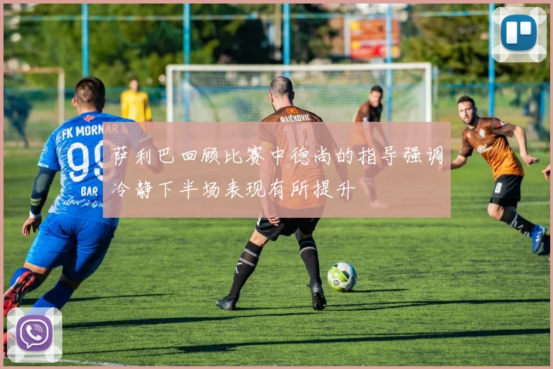 萨利巴回顾比赛中德尚的指导强调冷静下半场表现有所提升