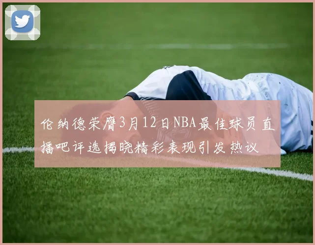 伦纳德荣膺3月12日NBA最佳球员直播吧评选揭晓精彩表现引发热议