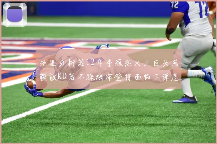 老里分析若12年夺冠热火三巨头或解散KD若不踩线布登将面临下课危机