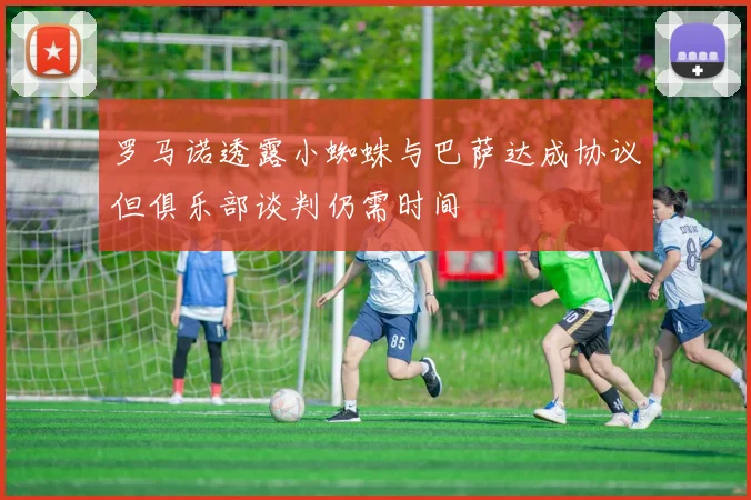 罗马诺透露小蜘蛛与巴萨达成协议但俱乐部谈判仍需时间