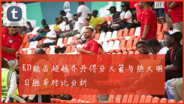 KD能否超越乔丹得分火箭与热火明日胜率对比分析