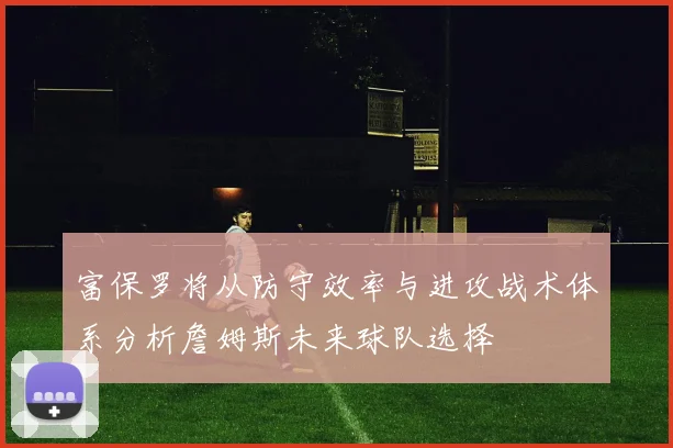 富保罗将从防守效率与进攻战术体系分析詹姆斯未来球队选择