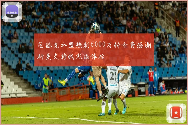 范赫克加盟热刺6000万转会费感谢科曼支持我完成体检