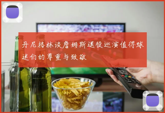 丹尼格林谈詹姆斯退役巡演值得球迷们的尊重与致敬