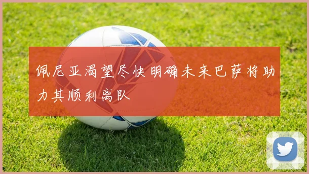 佩尼亚渴望尽快明确未来巴萨将助力其顺利离队