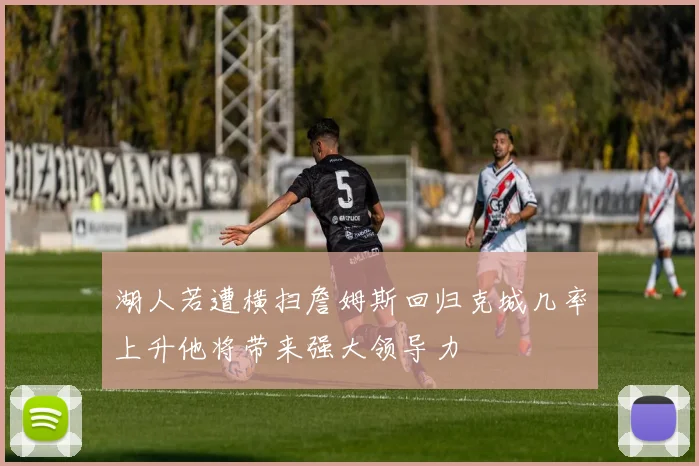 湖人若遭横扫詹姆斯回归克城几率上升他将带来强大领导力