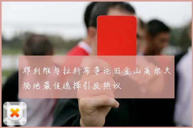 邓利维与拉科布争论旧金山高尔夫场地最佳选择引发热议