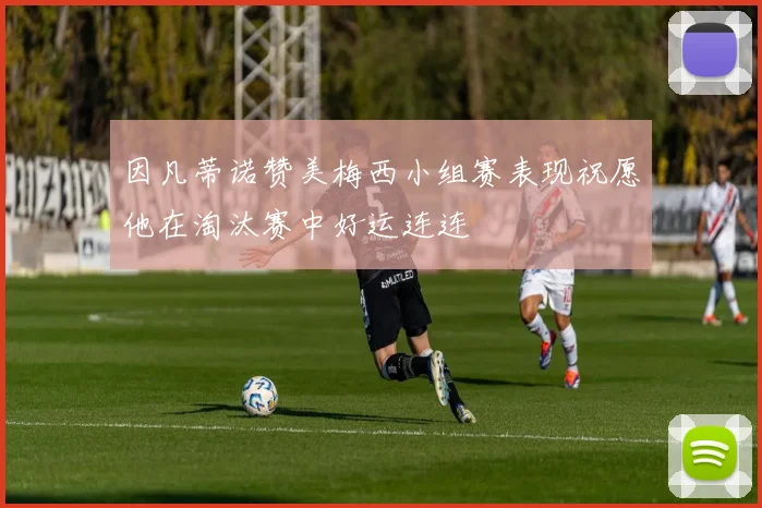 因凡蒂诺赞美梅西小组赛表现祝愿他在淘汰赛中好运连连
