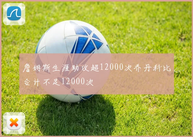 詹姆斯生涯助攻超12000次乔丹科比合计不足12000次