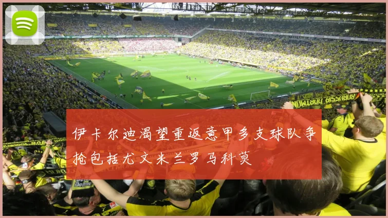 伊卡尔迪渴望重返意甲多支球队争抢包括尤文米兰罗马科莫