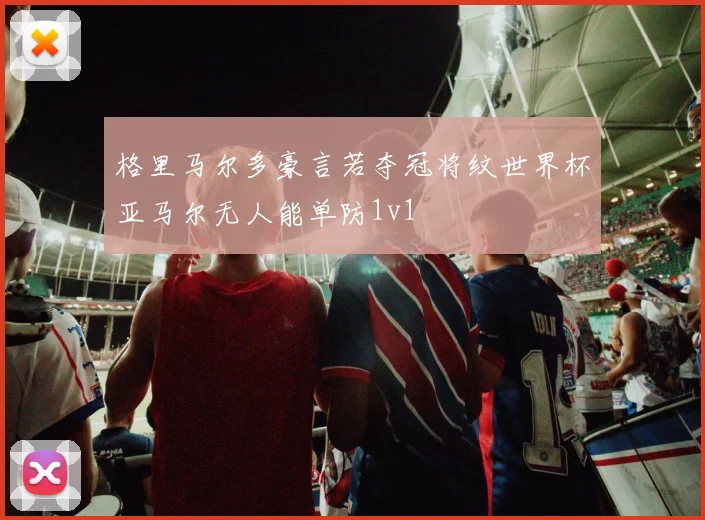 格里马尔多豪言若夺冠将纹世界杯亚马尔无人能单防1v1