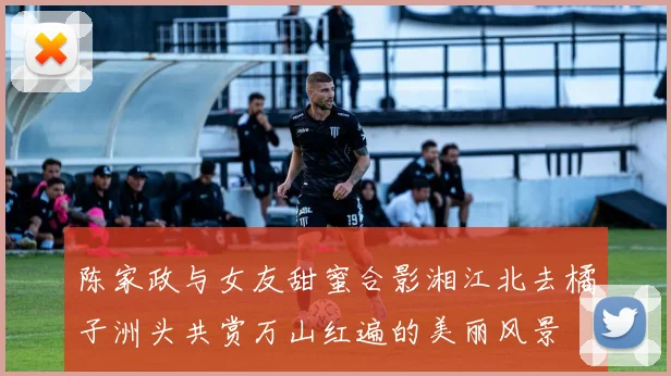 陈家政与女友甜蜜合影湘江北去橘子洲头共赏万山红遍的美丽风景
