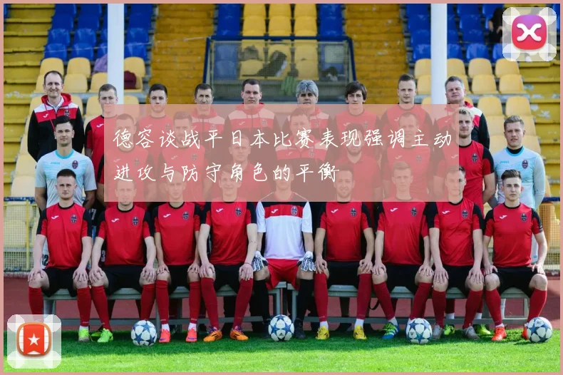 德容谈战平日本比赛表现强调主动进攻与防守角色的平衡