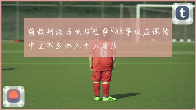 前裁判谈马竞与巴萨VAR争议应保持中立不应加入个人看法