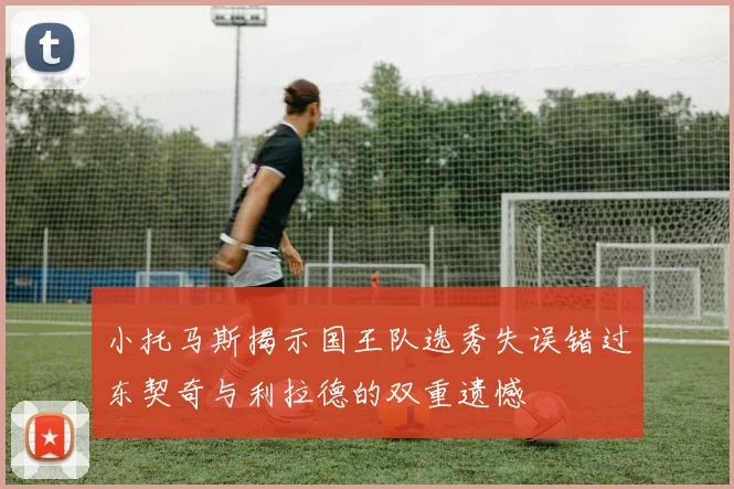 小托马斯揭示国王队选秀失误错过东契奇与利拉德的双重遗憾