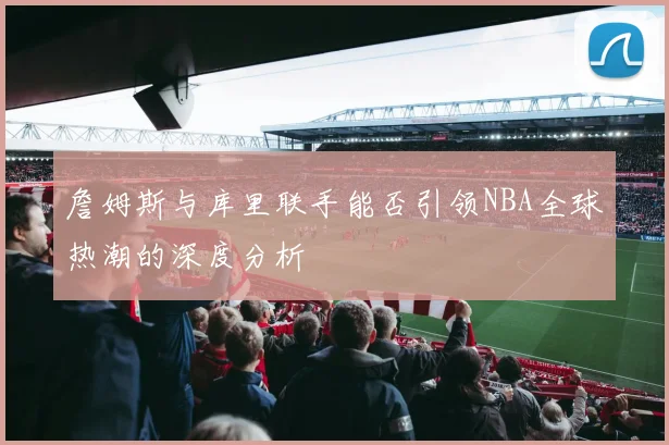 詹姆斯与库里联手能否引领NBA全球热潮的深度分析