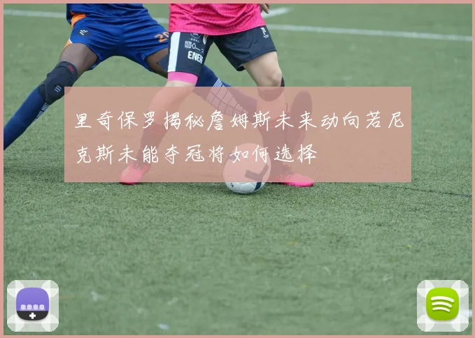 里奇保罗揭秘詹姆斯未来动向若尼克斯未能夺冠将如何选择