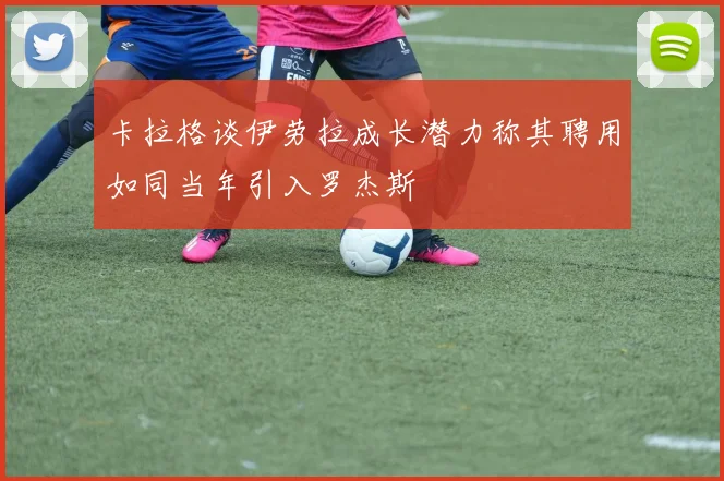 卡拉格谈伊劳拉成长潜力称其聘用如同当年引入罗杰斯