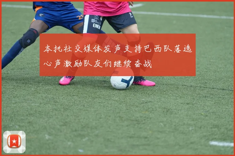 本托社交媒体发声支持巴西队落选心声激励队友们继续奋战