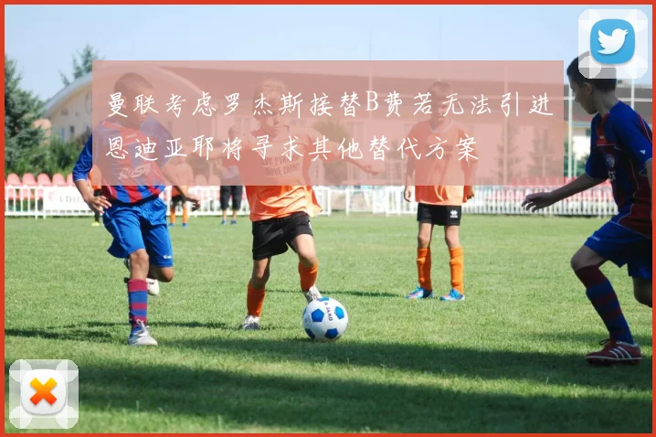 曼联考虑罗杰斯接替B费若无法引进恩迪亚耶将寻求其他替代方案