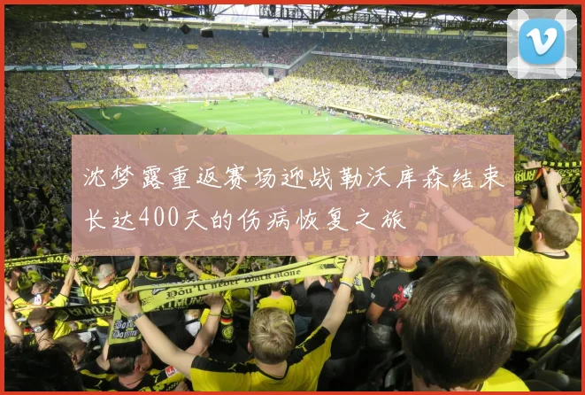 沈梦露重返赛场迎战勒沃库森结束长达400天的伤病恢复之旅