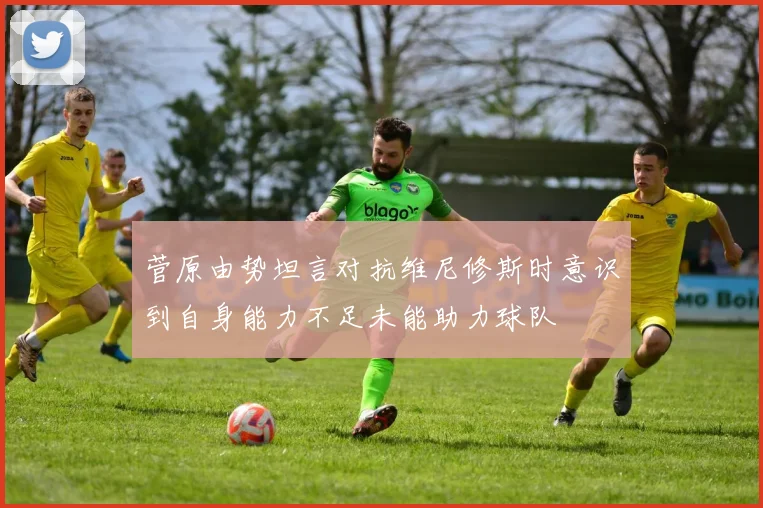 菅原由势坦言对抗维尼修斯时意识到自身能力不足未能助力球队